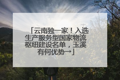 云南独一家！入选生产服务型国家物流枢纽建设名单，玉溪有何优势→