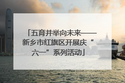 五育并举向未来——新乡市红旗区开展庆“六一”系列活动