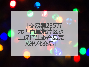 交易额235万元！百里荒片区水土保持生态产品完成转化交易