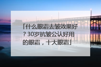 什么眼霜去皱效果好？30岁抗皱公认好用的眼霜，十大眼霜