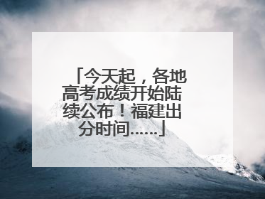 今天起，各地高考成绩开始陆续公布！福建出分时间……