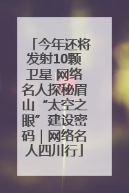今年还将发射10颗卫星 网络名人探秘眉山“太空之眼”建设密码｜网络名人四川行