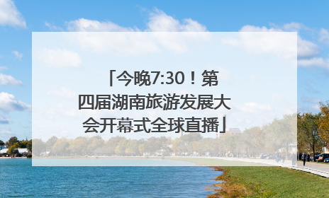 今晚7:30！第四届湖南旅游发展大会开幕式全球直播