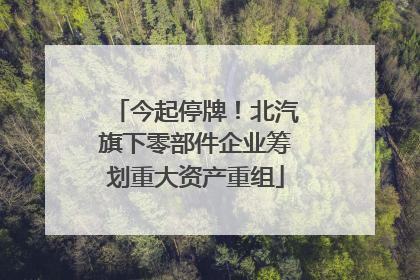 今起停牌！北汽旗下零部件企业筹划重大资产重组