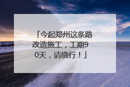 今起郑州这条路改造施工，工期90天，请绕行！