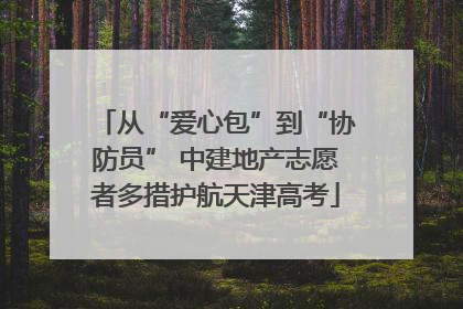从“爱心包”到“协防员” 中建地产志愿者多措护航天津高考