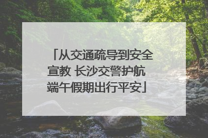 从交通疏导到安全宣教 长沙交警护航端午假期出行平安