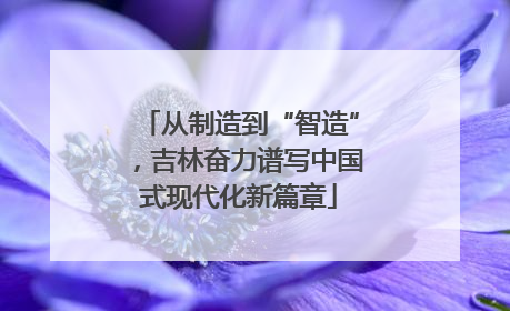 从制造到“智造”，吉林奋力谱写中国式现代化新篇章