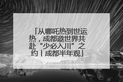 从哪吒热到世运热，成都邀世界共赴“少必入川”之约丨成都半年观