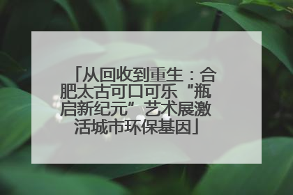 从回收到重生：合肥太古可口可乐“瓶启新纪元”艺术展激活城市环保基因