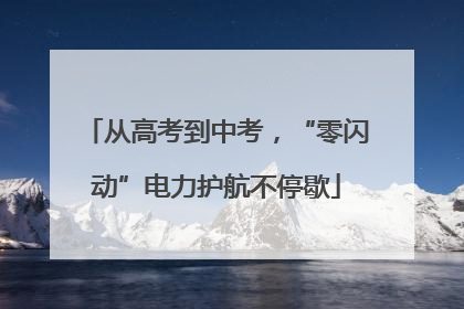 从高考到中考，“零闪动”电力护航不停歇