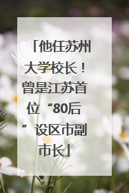 他任苏州大学校长！曾是江苏首位“80后”设区市副市长