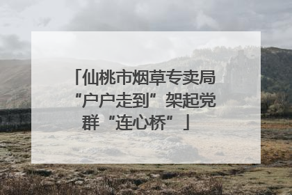 仙桃市烟草专卖局“户户走到”架起党群“连心桥”