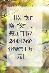 以“知”换“资”，丹江口市72小时为企业授信千万元