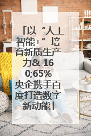 以“人工智能+”培育新质生产力& 160;65%央企携手百度打造数字新动能