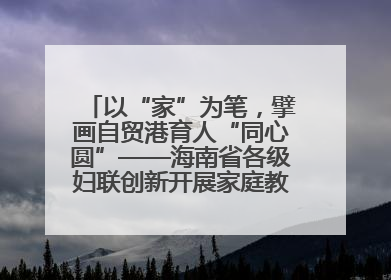 以“家”为笔，擘画自贸港育人“同心圆”——海南省各级妇联创新开展家庭教育宣传周活动