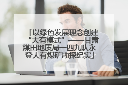 以绿色发展理念创建“大有模式”——甘肃煤田地质局一四九队永登大有煤矿勘探纪实