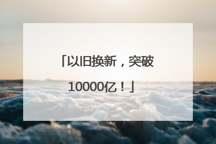 以旧换新,突破10000亿!