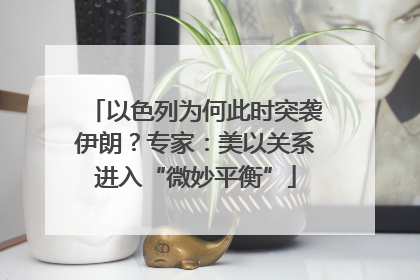 以色列为何此时突袭伊朗？专家：美以关系进入“微妙平衡”