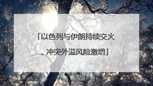 以色列与伊朗持续交火，冲突外溢风险激增