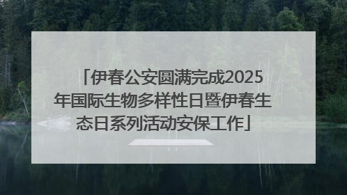 伊春公安圆满完成2025年国际生物多样性日暨伊春生态日系列活动安保工作