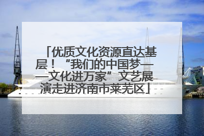 优质文化资源直达基层！“我们的中国梦——文化进万家”文艺展演走进济南市莱芜区
