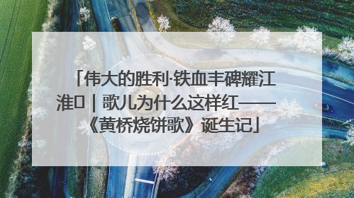 伟大的胜利·铁血丰碑耀江淮⑫｜歌儿为什么这样红——《黄桥烧饼歌》诞生记