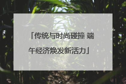 传统与时尚碰撞 端午经济焕发新活力
