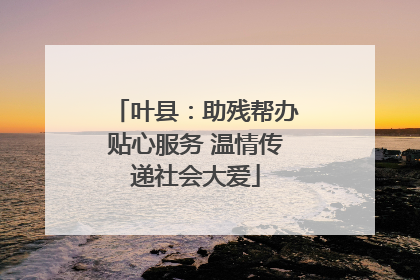 叶县：助残帮办贴心服务 温情传递社会大爱