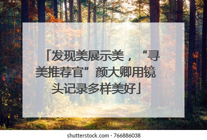 发现美展示美，“寻美推荐官”颜大卿用镜头记录多样美好