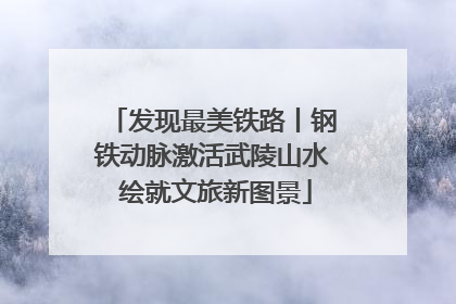 发现最美铁路丨钢铁动脉激活武陵山水 绘就文旅新图景
