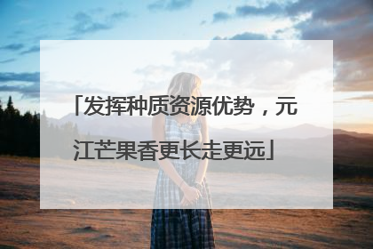 发挥种质资源优势，元江芒果香更长走更远