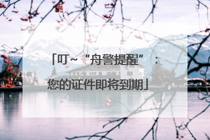 叮~“舟警提醒”：您的证件即将到期
