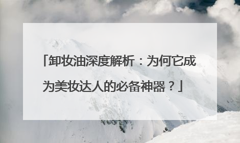 卸妆油深度解析：为何它成为美妆达人的必备神器？