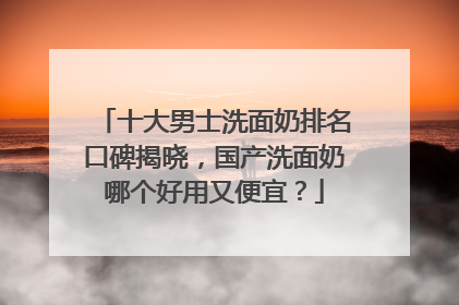 十大男士洗面奶排名口碑揭晓，国产洗面奶哪个好用又便宜？