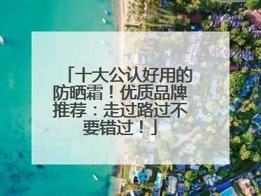 十大公认好用的防晒霜！优质品牌推荐：走过路过不要错过！