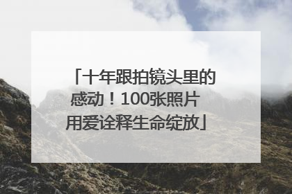 十年跟拍镜头里的感动！100张照片用爱诠释生命绽放