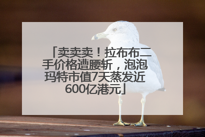 卖卖卖！拉布布二手价格遭腰斩，泡泡玛特市值7天蒸发近600亿港元
