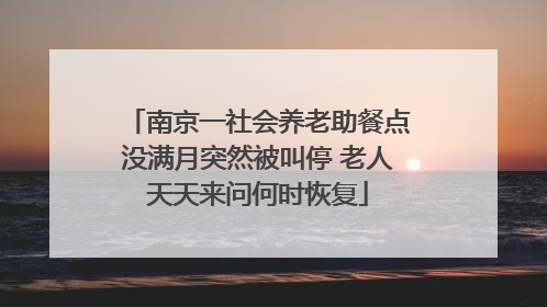 南京一社会养老助餐点没满月突然被叫停 老人天天来问何时恢复