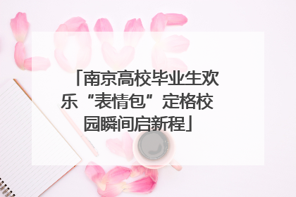 南京高校毕业生欢乐“表情包”定格校园瞬间启新程