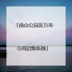 南山公园及万寿寺周边焕新颜