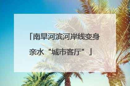 南旱河滨河岸线变身亲水“城市客厅”