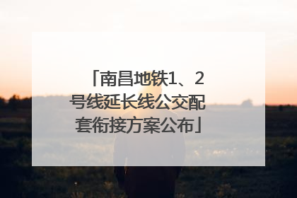 南昌地铁1、2号线延长线公交配套衔接方案公布