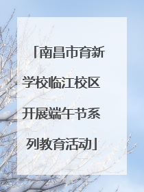 南昌市育新学校临江校区开展端午节系列教育活动