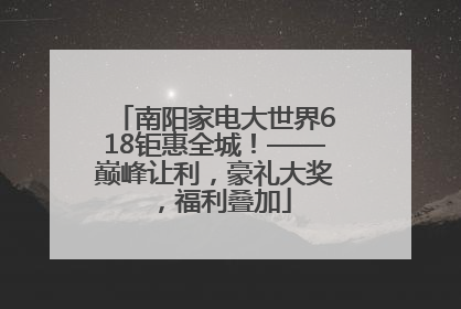 南阳家电大世界618钜惠全城！——巅峰让利，豪礼大奖，福利叠加