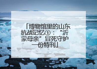 博物馆里的山东抗战记忆①：“沂蒙母亲”冒死守护一份特刊