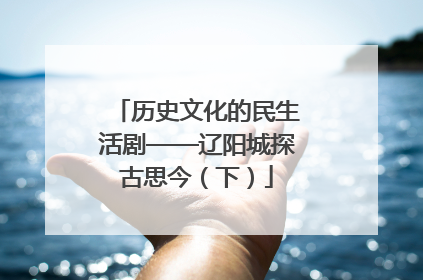 历史文化的民生活剧——辽阳城探古思今（下）