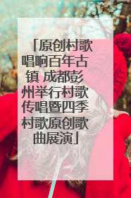 原创村歌唱响百年古镇 成都彭州举行村歌传唱暨四季村歌原创歌曲展演
