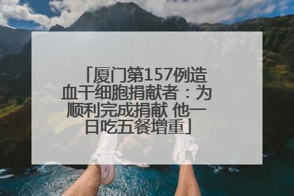 厦门第157例造血干细胞捐献者：为顺利完成捐献 他一日吃五餐增重