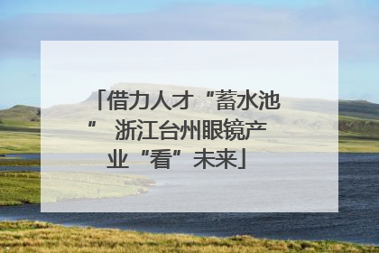 借力人才“蓄水池” 浙江台州眼镜产业“看”未来